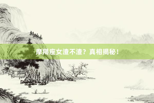 摩羯座女渣不渣？真相揭秘！