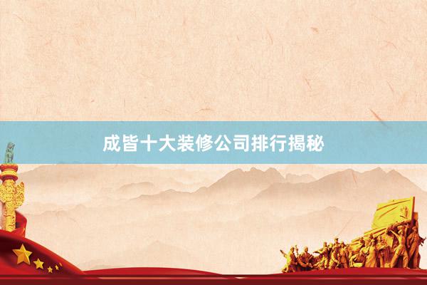 成皆十大装修公司排行揭秘