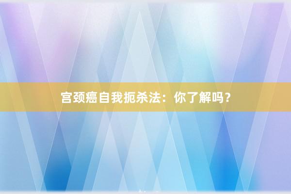 宫颈癌自我扼杀法:你了解吗?