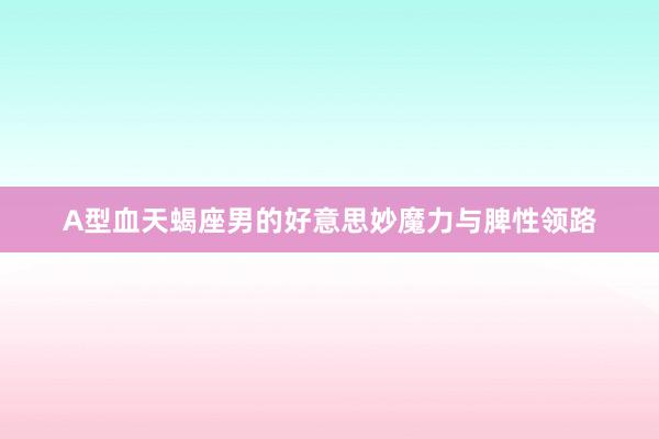 A型血天蝎座男的好意思妙魔力与脾性领路