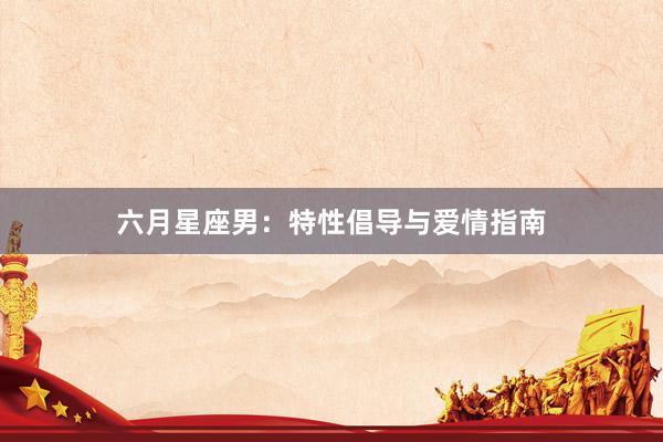 六月星座男：特性倡导与爱情指南
