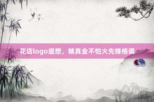 花店logo遐想，精真金不怕火先锋格调